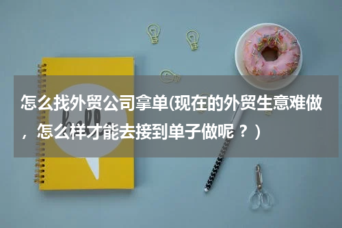 怎么找外贸公司拿单(现在的外贸生意难做，怎么样才能去接到单子做呢 ？)