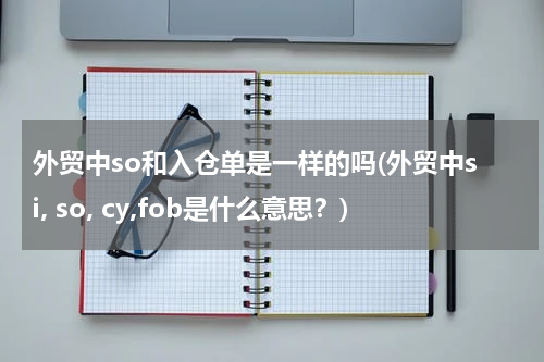 外贸中so和入仓单是一样的吗(外贸中si, so, cy,fob是什么意思？)