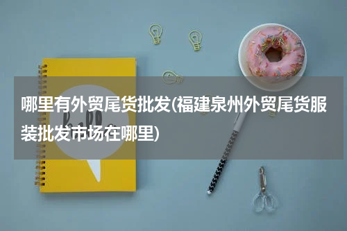 哪里有外贸尾货批发(福建泉州外贸尾货服装批发市场在哪里)