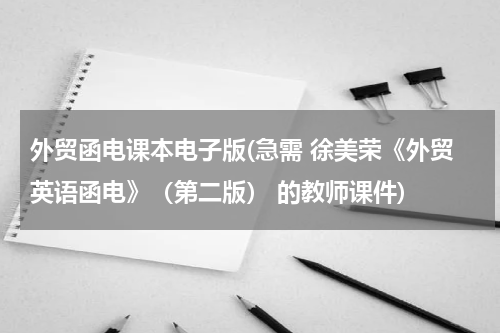 外贸函电课本电子版(急需 徐美荣《外贸英语函电》（第二版） 的教师课件)