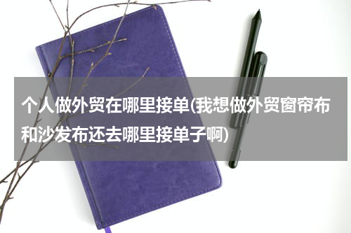 个人做外贸在哪里接单(我想做外贸窗帘布和沙发布还去哪里接单子啊)