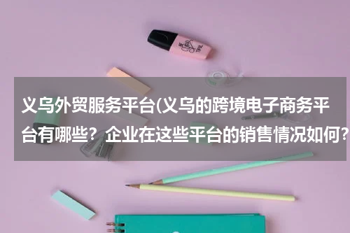义乌外贸服务平台(义乌的跨境电子商务平台有哪些？企业在这些平台的销售情况如何？ 企业的产品更适合哪个平台。)