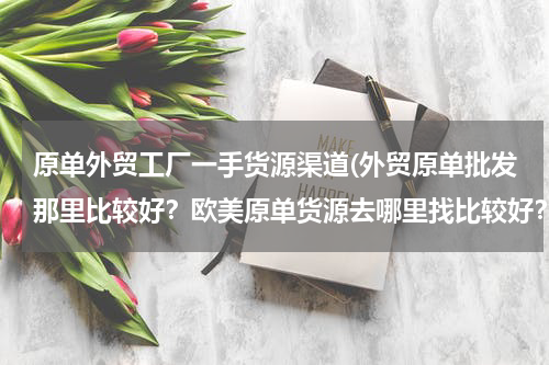 原单外贸工厂一手货源渠道(外贸原单批发那里比较好？欧美原单货源去哪里找比较好？)