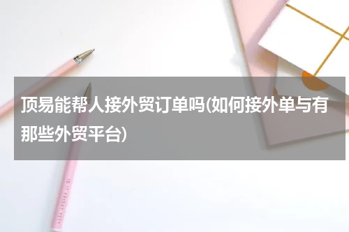 顶易能帮人接外贸订单吗(如何接外单与有那些外贸平台)