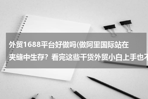 外贸1688平台好做吗(做阿里国际站在夹缝中生存？看完这些干货外贸小白上手也不难)
