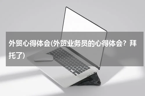 外贸心得体会(外贸业务员的心得体会？拜托了)
