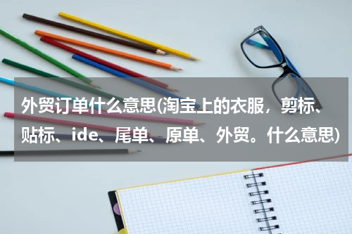 外贸订单什么意思(淘宝上的衣服，剪标、贴标、ide、尾单、原单、外贸。什么意思)