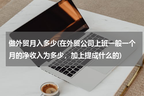 做外贸月入多少(在外贸公司上班一般一个月的净收入为多少，加上提成什么的)