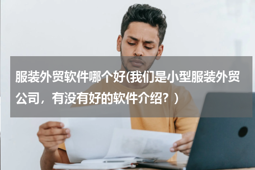 服装外贸软件哪个好(我们是小型服装外贸公司，有没有好的软件介绍？)