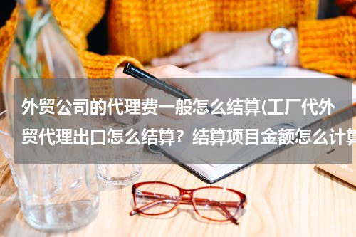 外贸公司的代理费一般怎么结算(工厂代外贸代理出口怎么结算？结算项目金额怎么计算？)