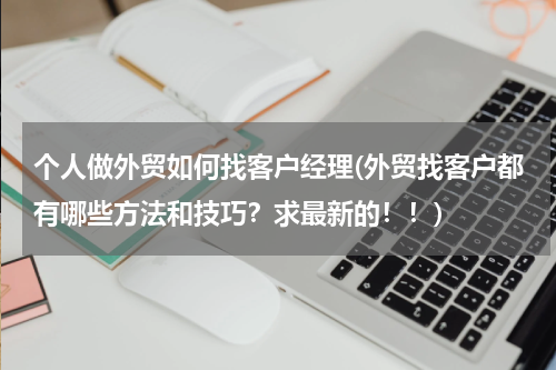 个人做外贸如何找客户经理(外贸找客户都有哪些方法和技巧？求最新的！！)