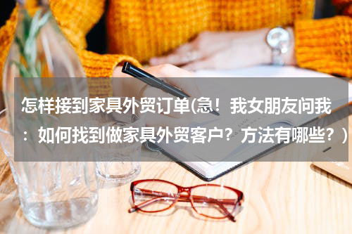 怎样接到家具外贸订单(急！我女朋友问我：如何找到做家具外贸客户？方法有哪些？)