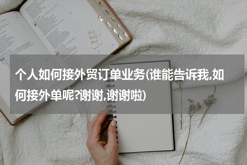 个人如何接外贸订单业务(谁能告诉我,如何接外单呢?谢谢,谢谢啦)