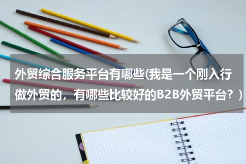 外贸综合服务平台有哪些(我是一个刚入行做外贸的，有哪些比较好的B2B外贸平台？)