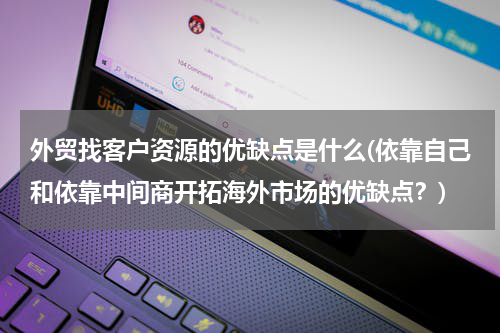 外贸找客户资源的优缺点是什么(依靠自己和依靠中间商开拓海外市场的优缺点？)