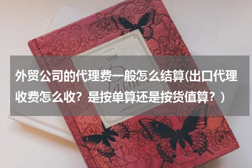 外贸公司的代理费一般怎么结算(出口代理收费怎么收？是按单算还是按货值算？)