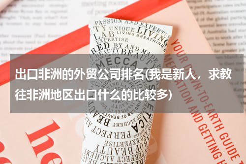 出口非洲的外贸公司排名(我是新人，求教往非洲地区出口什么的比较多)