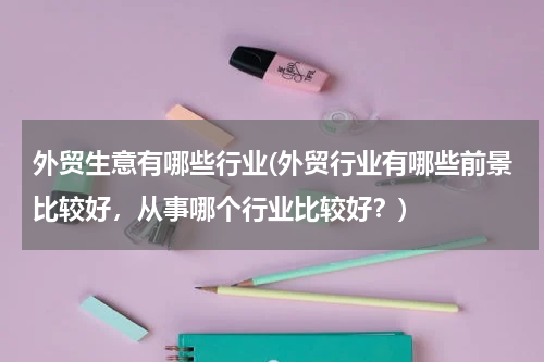 外贸生意有哪些行业(外贸行业有哪些前景比较好，从事哪个行业比较好？)