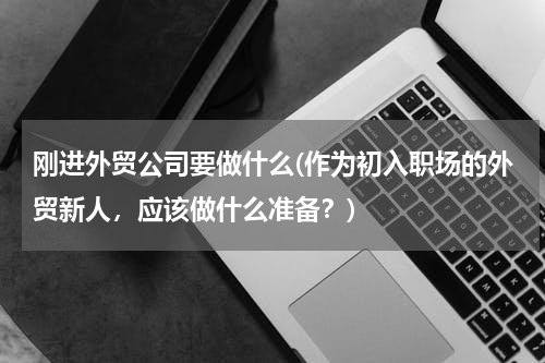 刚进外贸公司要做什么(作为初入职场的外贸新人，应该做什么准备？)