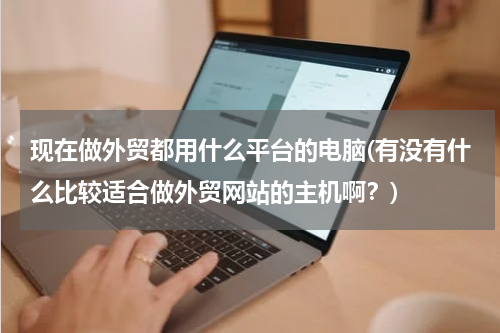 现在做外贸都用什么平台的电脑(有没有什么比较适合做外贸网站的主机啊？)