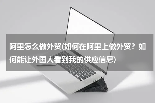 阿里怎么做外贸(如何在阿里上做外贸？如何能让外国人看到我的供应信息)