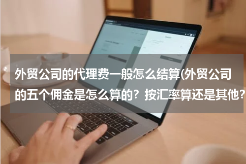 外贸公司的代理费一般怎么结算(外贸公司的五个佣金是怎么算的？按汇率算还是其他？)