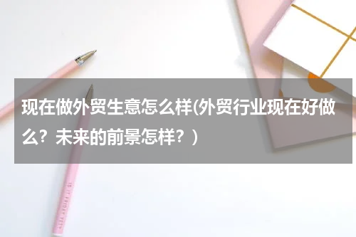 现在做外贸生意怎么样(外贸行业现在好做么？未来的前景怎样？)
