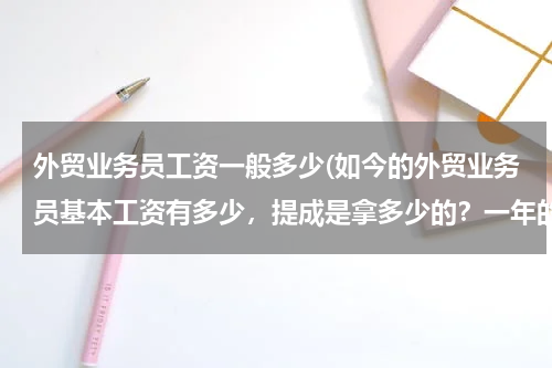 外贸业务员工资一般多少(如今的外贸业务员基本工资有多少，提成是拿多少的？一年的年终奖是多少？)