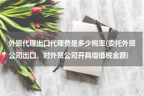 外贸代理出口代理费是多少税率(委托外贸公司出口，对外贸公司开具增值税金额)
