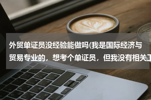 外贸单证员没经验能做吗(我是国际经济与贸易专业的，想考个单证员，但我没有相关工作经验，请问下我可以考吗？)