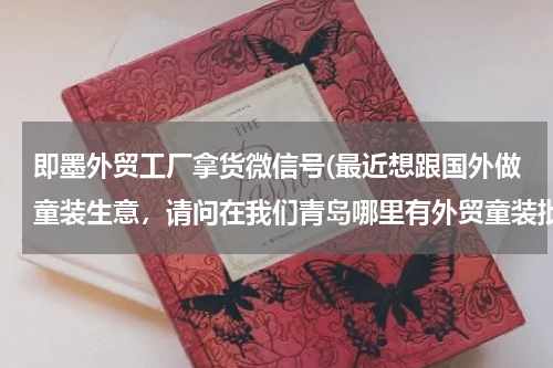 即墨外贸工厂拿货微信号(最近想跟国外做童装生意，请问在我们青岛哪里有外贸童装批发？)