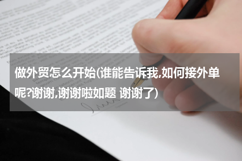 做外贸怎么开始(谁能告诉我,如何接外单呢?谢谢,谢谢啦如题 谢谢了)