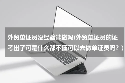 外贸单证员没经验能做吗(外贸单证员的证考出了可是什么都不懂可以去做单证员吗？)