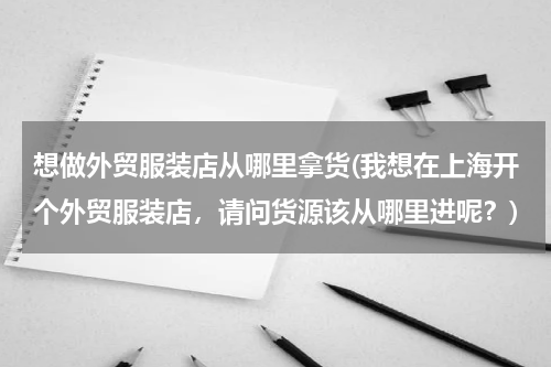 想做外贸服装店从哪里拿货(我想在上海开个外贸服装店，请问货源该从哪里进呢？)