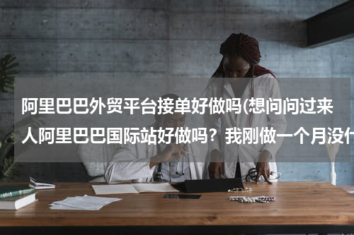 阿里巴巴外贸平台接单好做吗(想问问过来人阿里巴巴国际站好做吗？我刚做一个月没什么效果)