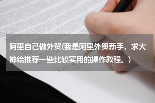 阿里自己做外贸(我是阿里外贸新手，求大神给推荐一些比较实用的操作教程。)