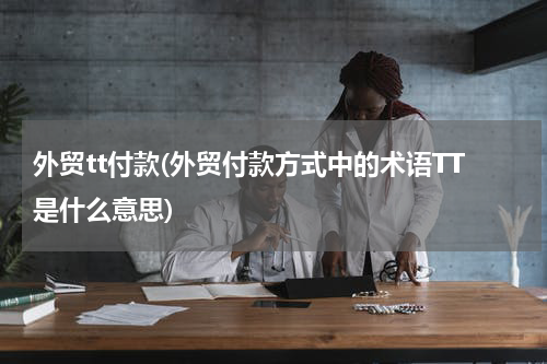外贸tt付款(外贸付款方式中的术语TT是什么意思)