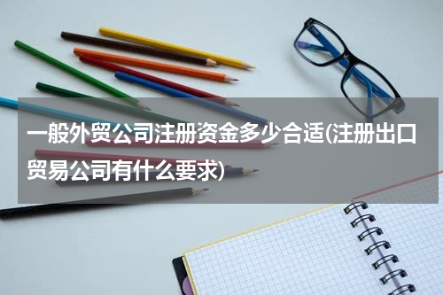 一般外贸公司注册资金多少合适(注册出口贸易公司有什么要求)