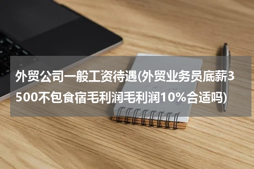 外贸公司一般工资待遇(外贸业务员底薪3500不包食宿毛利润毛利润10%合适吗)