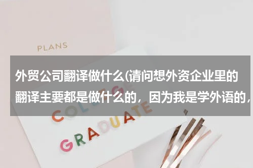 外贸公司翻译做什么(请问想外资企业里的翻译主要都是做什么的，因为我是学外语的，所以以后想到外企里工作，求有经验的人解答)