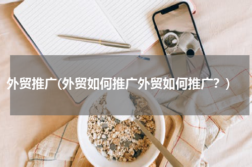 外贸推广(外贸如何推广外贸如何推广？)