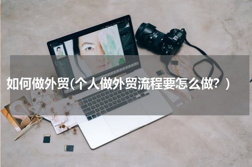如何做外贸(个人做外贸流程要怎么做？)