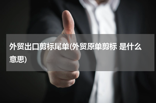 外贸出口剪标尾单(外贸原单剪标 是什么意思)