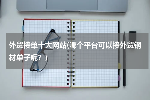 外贸接单十大网站(哪个平台可以接外贸钢材单子呢？)
