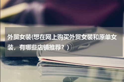 外贸女装(想在网上购买外贸女装和原单女装，有哪些店铺推荐？)