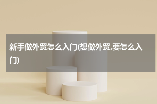 新手做外贸怎么入门(想做外贸,要怎么入门)