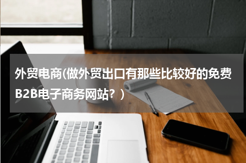 外贸电商(做外贸出口有那些比较好的免费B2B电子商务网站？)