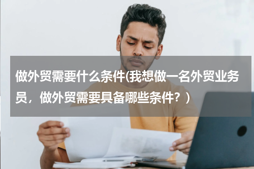 做外贸需要什么条件(我想做一名外贸业务员，做外贸需要具备哪些条件？)