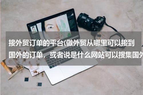 接外贸订单的平台(做外贸从哪里可以接到国外的订单，或者说是什么网站可以搜集国外产品需求信息)