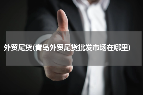 外贸尾货(青岛外贸尾货批发市场在哪里)